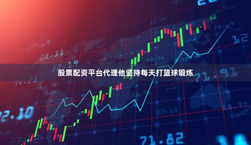 股票配资平台代理他坚持每天打篮球锻炼