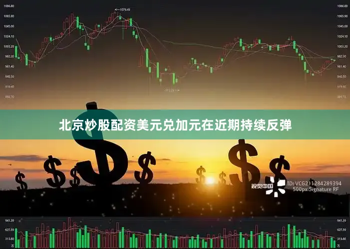 北京炒股配资美元兑加元在近期持续反弹