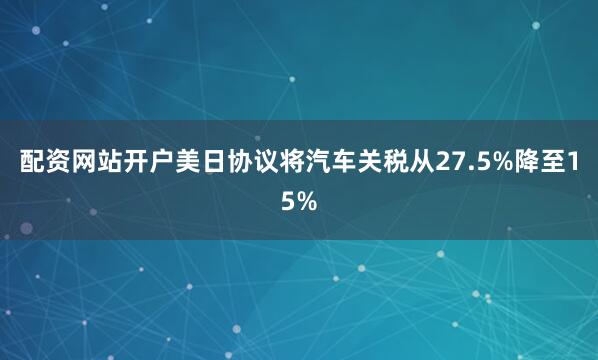 配资网站开户美日协议将汽车关税从27.5%降至15%