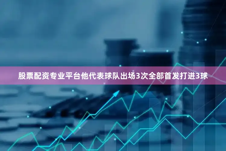 股票配资专业平台他代表球队出场3次全部首发打进3球