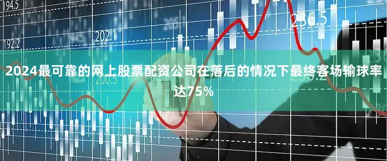 2024最可靠的网上股票配资公司在落后的情况下最终客场输球率达75%