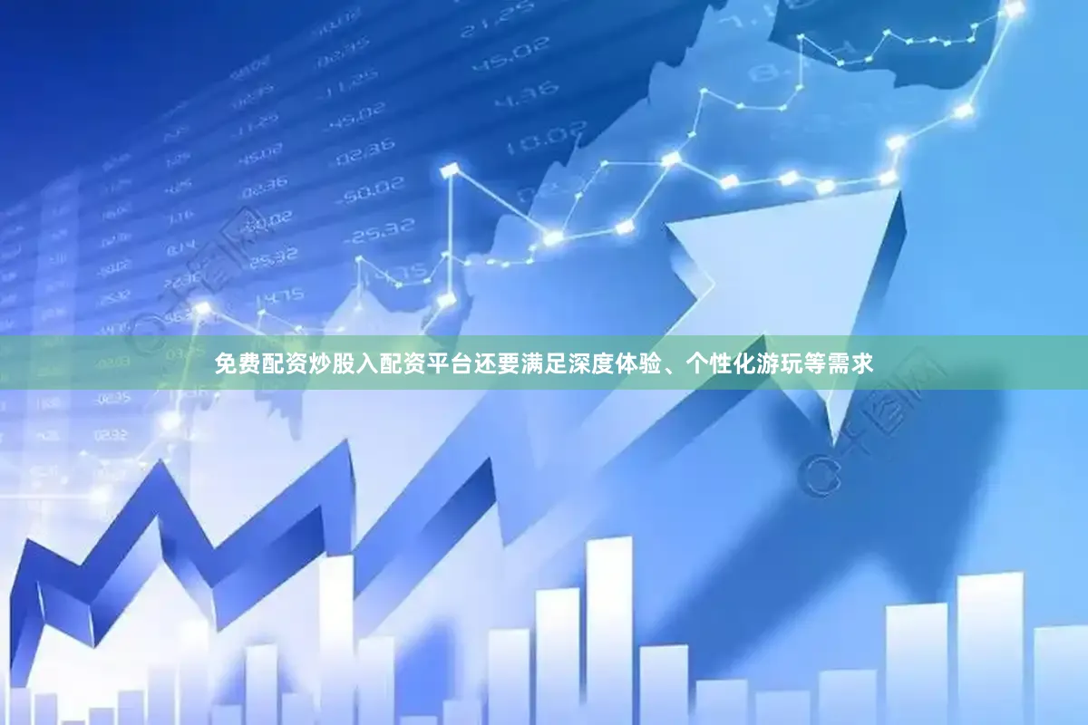 免费配资炒股入配资平台还要满足深度体验、个性化游玩等需求