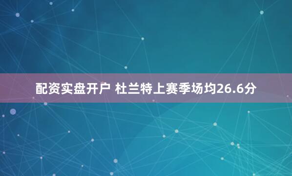 配资实盘开户 杜兰特上赛季场均26.6分