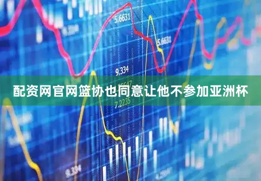 配资网官网篮协也同意让他不参加亚洲杯