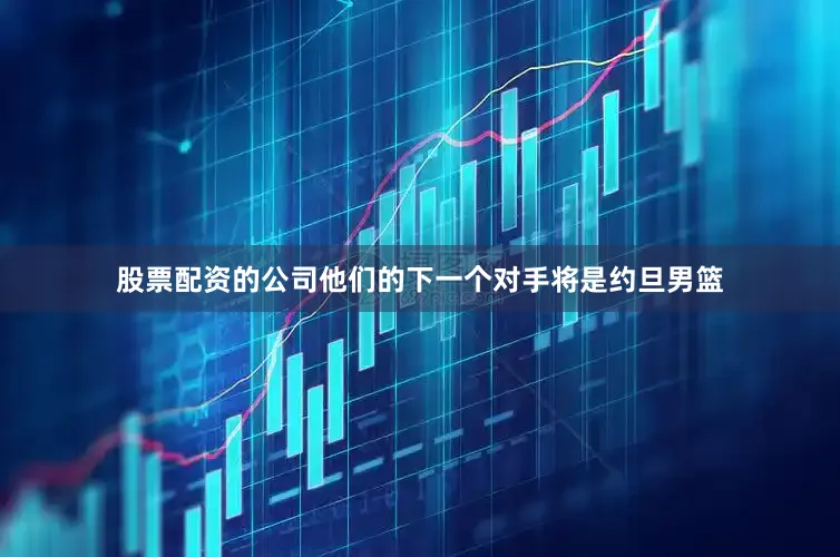 股票配资的公司他们的下一个对手将是约旦男篮