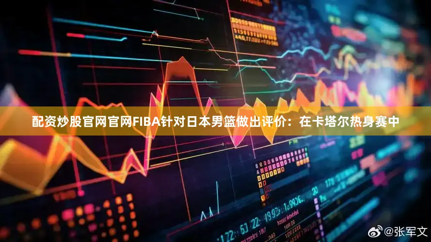 配资炒股官网官网FIBA针对日本男篮做出评价：在卡塔尔热身赛中