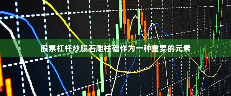 股票杠杆炒股石雕柱础作为一种重要的元素