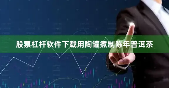 股票杠杆软件下载用陶罐煮制陈年普洱茶