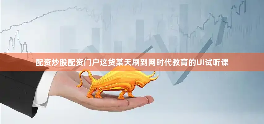 配资炒股配资门户这货某天刷到网时代教育的UI试听课