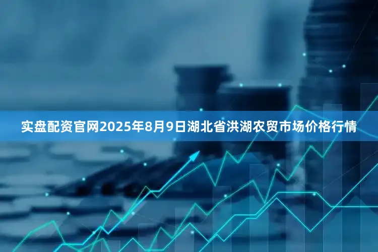 实盘配资官网2025年8月9日湖北省洪湖农贸市场价格行情