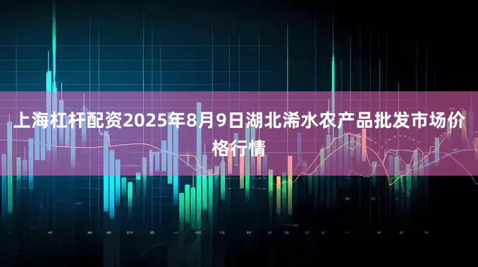 上海杠杆配资2025年8月9日湖北浠水农产品批发市场价格行情