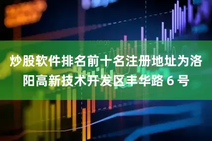 炒股软件排名前十名注册地址为洛阳高新技术开发区丰华路６号