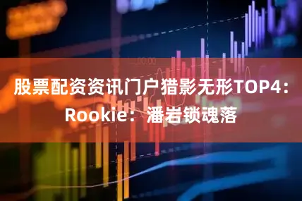 股票配资资讯门户猎影无形TOP4：Rookie：潘岩锁魂落