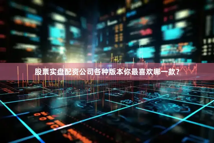 股票实盘配资公司各种版本你最喜欢哪一款？