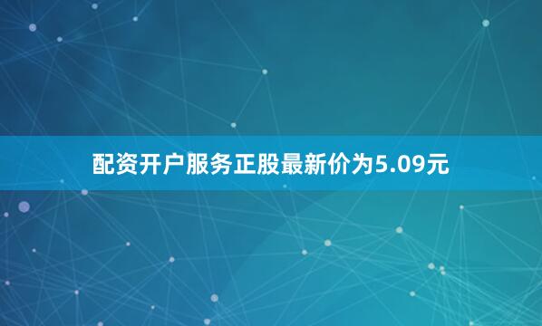 配资开户服务正股最新价为5.09元
