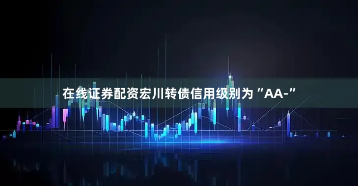 在线证券配资宏川转债信用级别为“AA-”