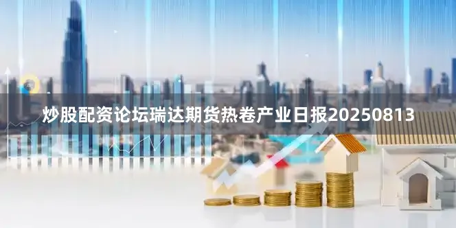 炒股配资论坛瑞达期货热卷产业日报20250813
