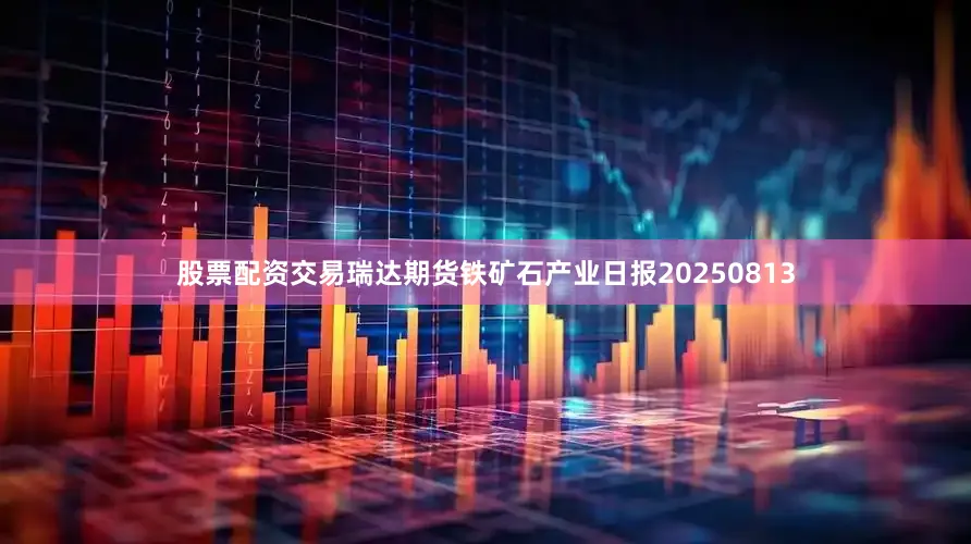 股票配资交易瑞达期货铁矿石产业日报20250813