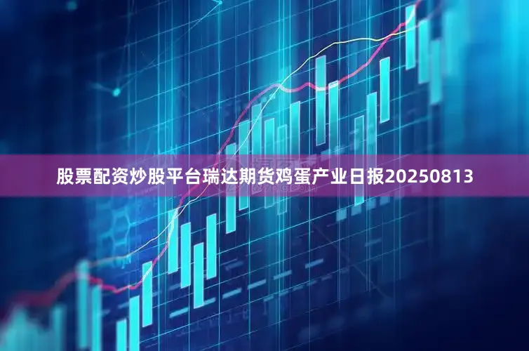 股票配资炒股平台瑞达期货鸡蛋产业日报20250813