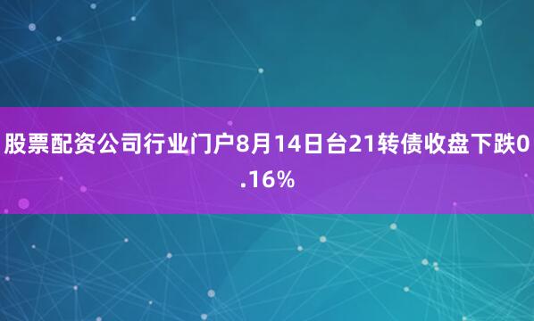股票配资公司行业门户8月14日台21转债收盘下跌0.16%