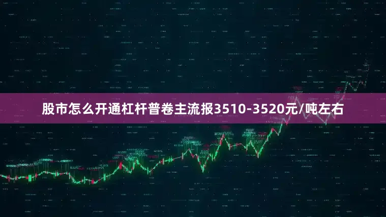 股市怎么开通杠杆普卷主流报3510-3520元/吨左右