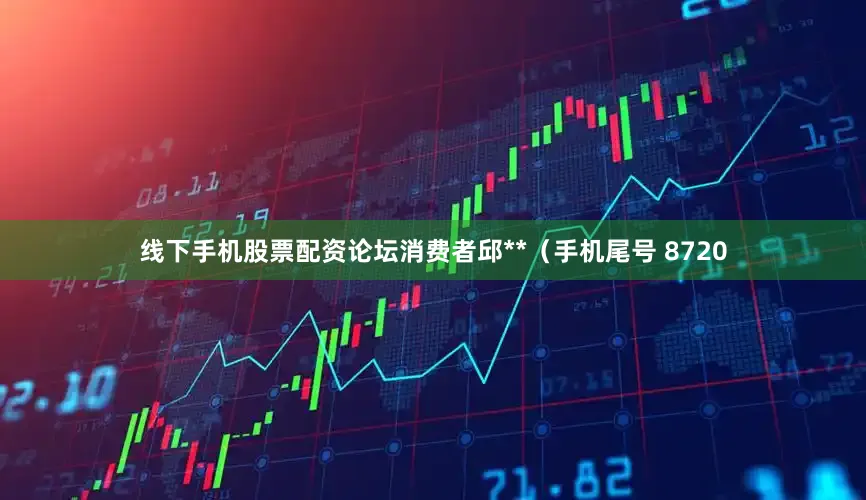 线下手机股票配资论坛消费者邱**（手机尾号 8720