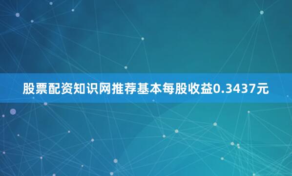 股票配资知识网推荐基本每股收益0.3437元