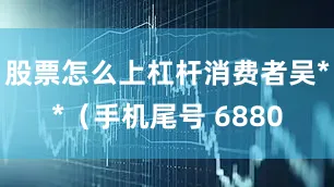 股票怎么上杠杆消费者吴**（手机尾号 6880
