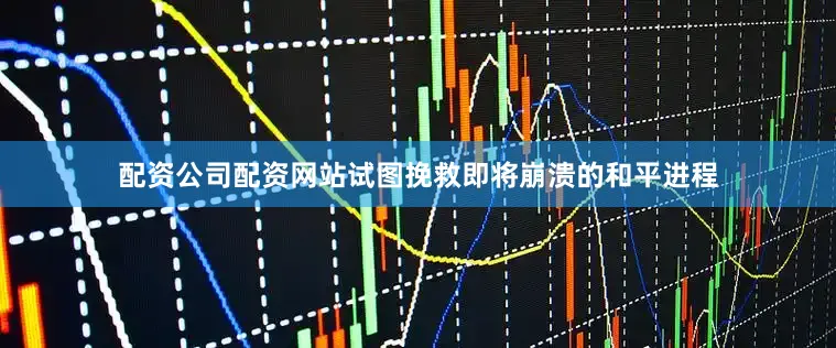 配资公司配资网站试图挽救即将崩溃的和平进程