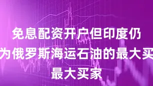 免息配资开户但印度仍成为俄罗斯海运石油的最大买家