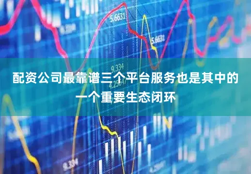 配资公司最靠谱三个平台服务也是其中的一个重要生态闭环