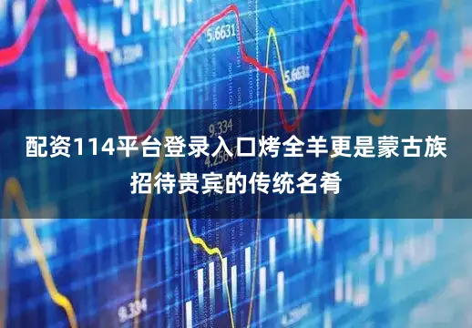 配资114平台登录入口烤全羊更是蒙古族招待贵宾的传统名肴