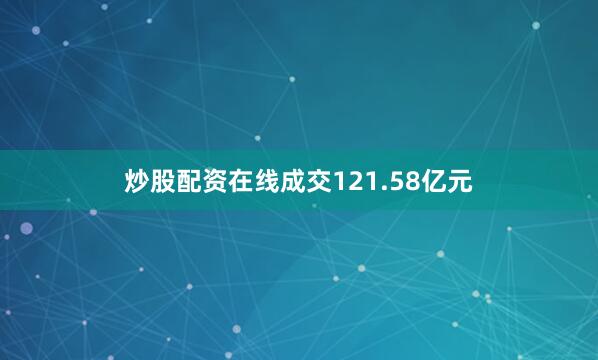 炒股配资在线成交121.58亿元
