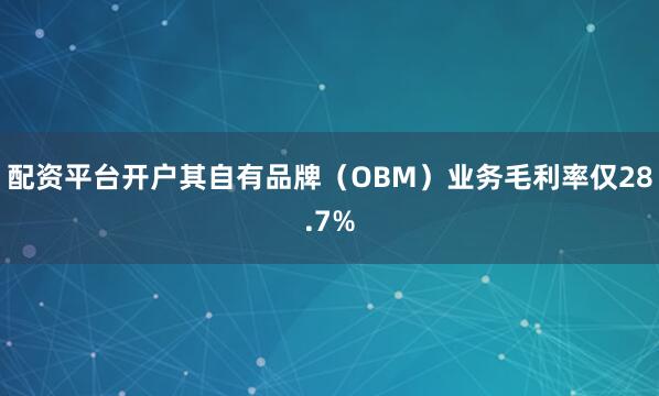 配资平台开户其自有品牌（OBM）业务毛利率仅28.7%