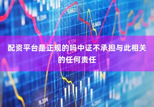 配资平台是正规的吗中证不承担与此相关的任何责任