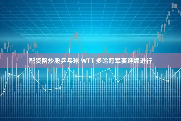 配资网炒股乒乓球 WTT 多哈冠军赛继续进行