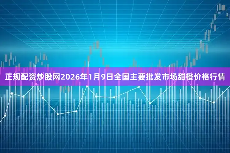 正规配资炒股网2026年1月9日全国主要批发市场甜橙价格行情