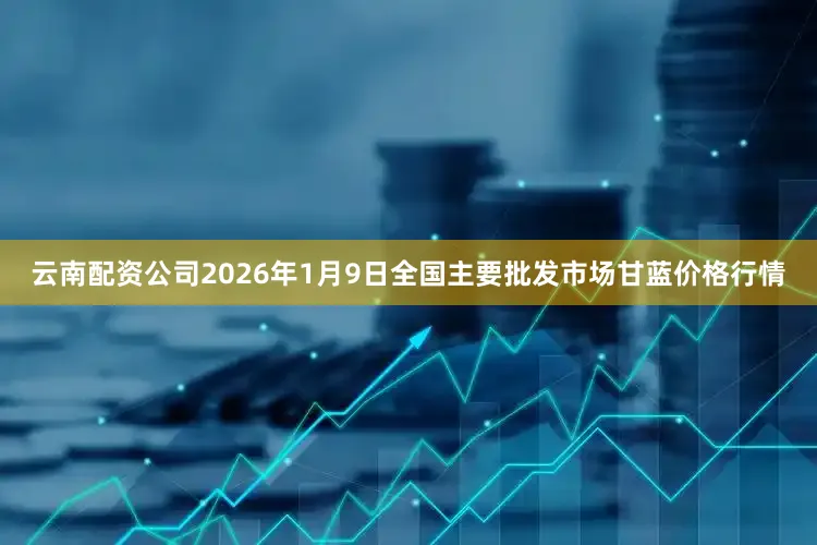 云南配资公司2026年1月9日全国主要批发市场甘蓝价格行情
