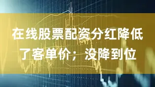 在线股票配资分红降低了客单价；没降到位
