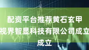 配资平台推荐黄石玄甲视界智显科技有限公司成立
