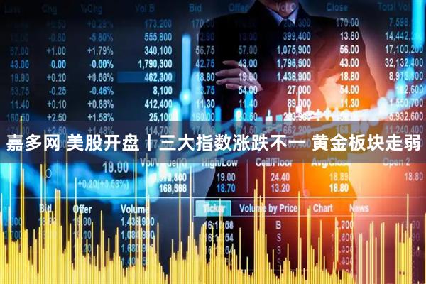 嘉多网 美股开盘丨三大指数涨跌不一 黄金板块走弱