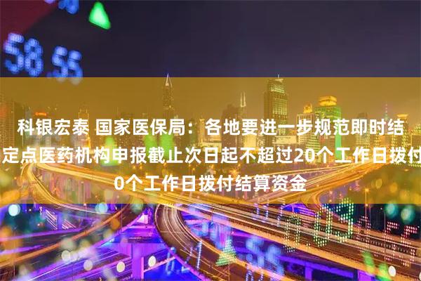 科银宏泰 国家医保局：各地要进一步规范即时结算流程 在定点医药机构申报截止次日起不超过20个工作日拨付结算资金