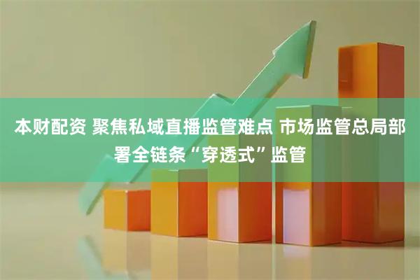 本财配资 聚焦私域直播监管难点 市场监管总局部署全链条“穿透式”监管