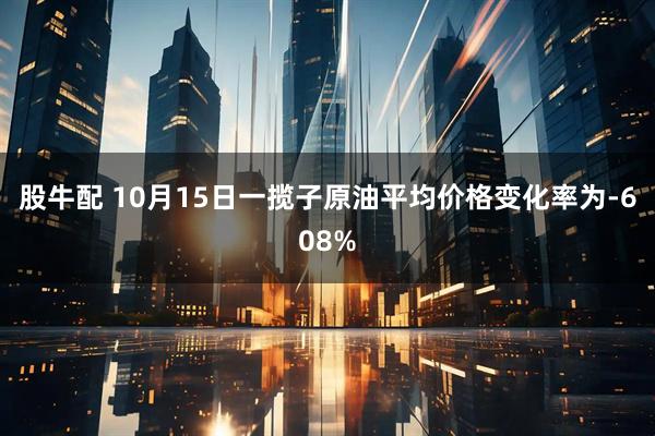股牛配 10月15日一揽子原油平均价格变化率为-608%