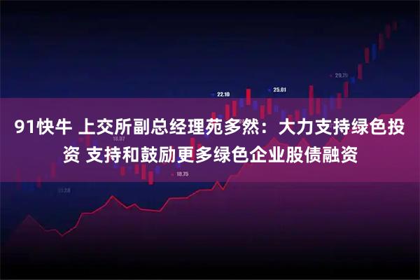 91快牛 上交所副总经理苑多然：大力支持绿色投资 支持和鼓励更多绿色企业股债融资