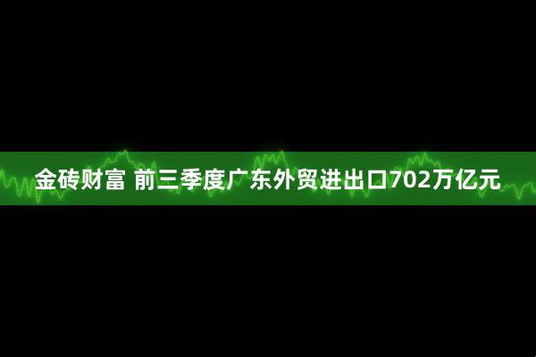 金砖财富 前三季度广东外贸进出口702万亿元