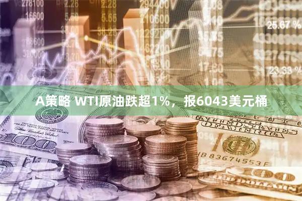 A策略 WTI原油跌超1%，报6043美元桶