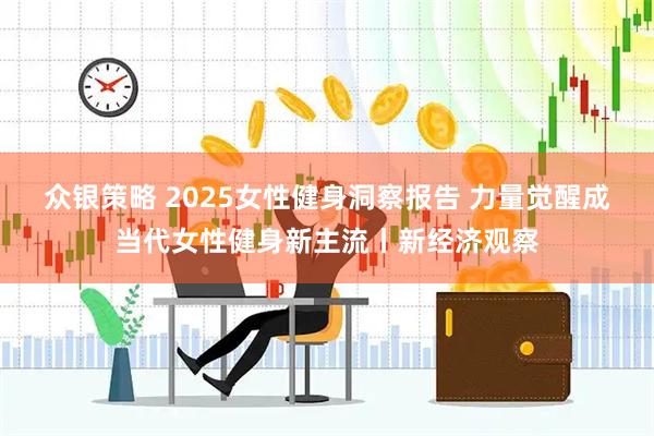 众银策略 2025女性健身洞察报告 力量觉醒成当代女性健身新主流丨新经济观察