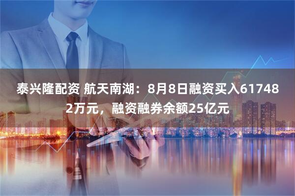泰兴隆配资 航天南湖：8月8日融资买入617482万元，融资融券余额25亿元