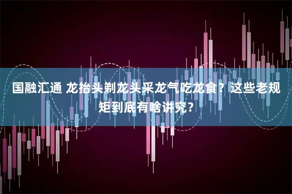 国融汇通 龙抬头剃龙头采龙气吃龙食？这些老规矩到底有啥讲究？